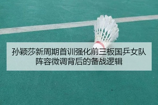 孙颖莎新周期首训强化前三板国乒女队阵容微调背后的备战逻辑（EMCSPORTS）